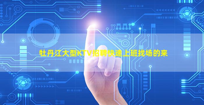 牡丹江大型KTV招聘快速上班找场的来